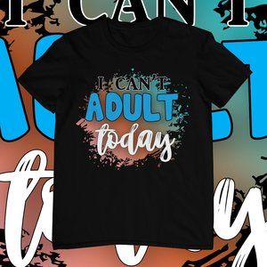 I Can't Adult Today | Funny | Sarcastic | Graphic T-shirt | Custom Made